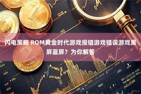 闪电策略 ROM黄金时代游戏报错游戏错误游戏黑屏蓝屏？为你解答