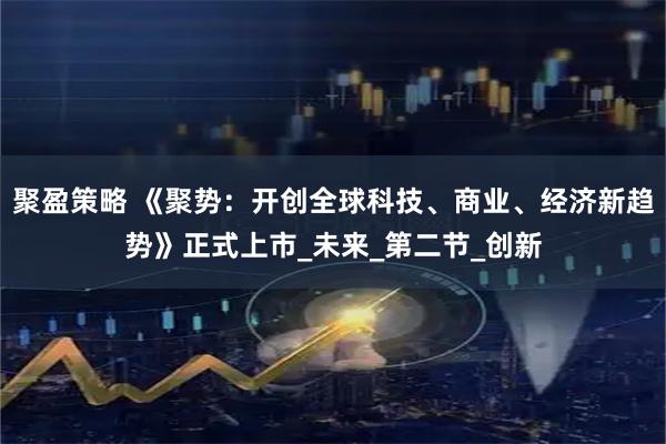 聚盈策略 《聚势：开创全球科技、商业、经济新趋势》正式上市_未来_第二节_创新