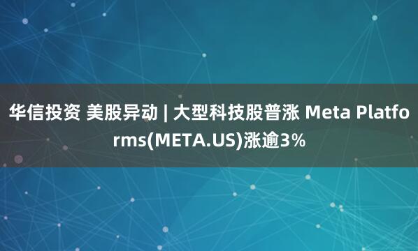 华信投资 美股异动 | 大型科技股普涨 Meta Platforms(META.US)涨逾3%