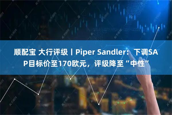 顺配宝 大行评级丨Piper Sandler：下调SAP目标价至170欧元，评级降至“中性”