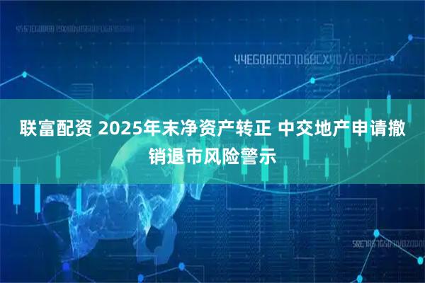 联富配资 2025年末净资产转正 中交地产申请撤销退市风险警示