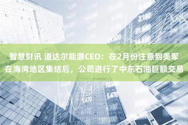 智慧财讯 道达尔能源CEO：在2月份注意到美军在海湾地区集结后，公司进行了中东石油巨额交易