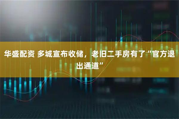 华盛配资 多城宣布收储，老旧二手房有了“官方退出通道”