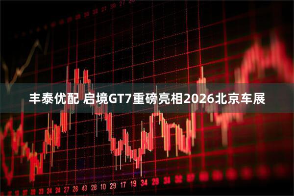 丰泰优配 启境GT7重磅亮相2026北京车展